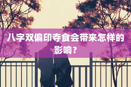 八字双偏印夺食会带来怎样的影响？