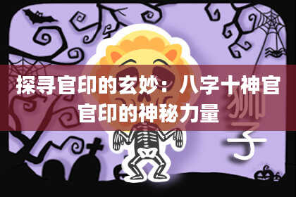 探寻官印的玄妙：八字十神官官印的神秘力量