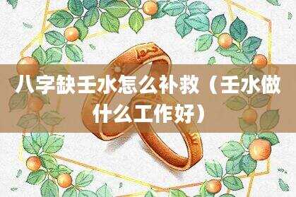 八字缺壬水怎么补救（壬水做什么工作好）