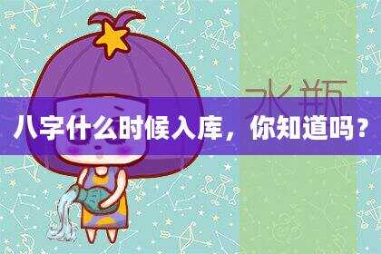 八字什么时候入库，你知道吗？