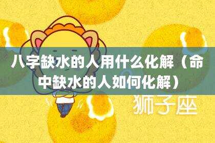 八字缺水的人用什么化解（命中缺水的人如何化解）