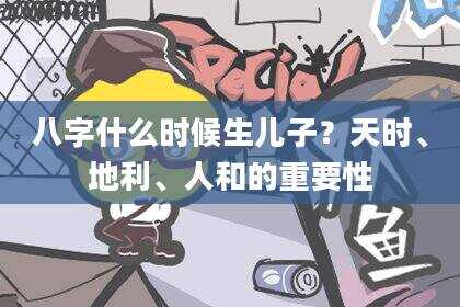 八字什么时候生儿子？天时、地利、人和的重要性