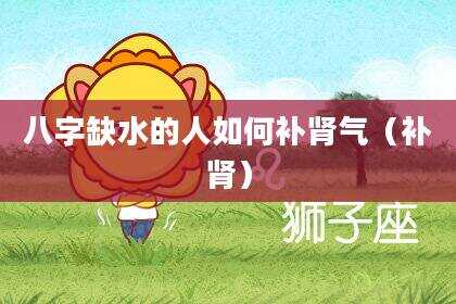 八字缺水的人如何补肾气（补肾）