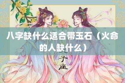 八字缺什么适合带玉石（火命的人缺什么）
