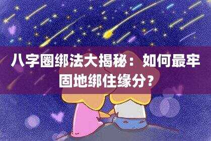 八字圈绑法大揭秘：如何最牢固地绑住缘分？