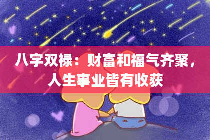 八字双禄：财富和福气齐聚，人生事业皆有收获