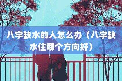 八字缺水的人怎么办（八字缺水住哪个方向好）
