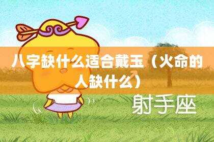 八字缺什么适合戴玉（火命的人缺什么）