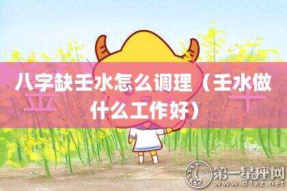 八字缺壬水怎么调理（壬水做什么工作好）